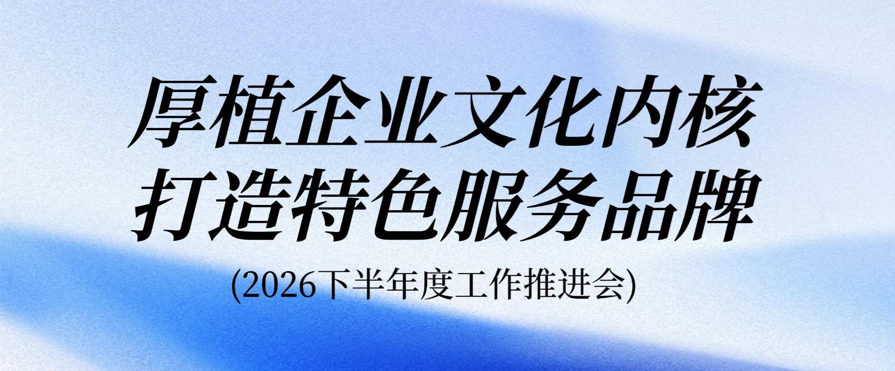 厚植企业文化内核 打造特色服务品牌｜2026下半年度工作推进会